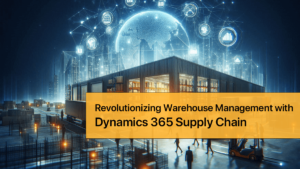 Revolutionizing Warehouse Management with Dynamics 365 Supply Chain